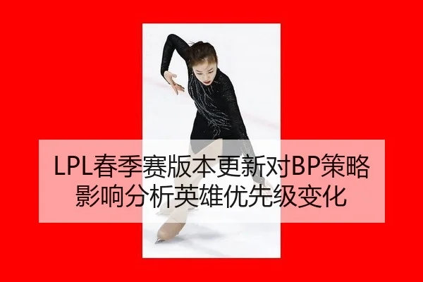 LPL春季赛版本更新对BP策略影响分析英雄优先级变化