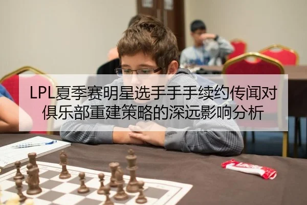 LPL夏季赛明星选手手手续约传闻对俱乐部重建策略的深远影响分析